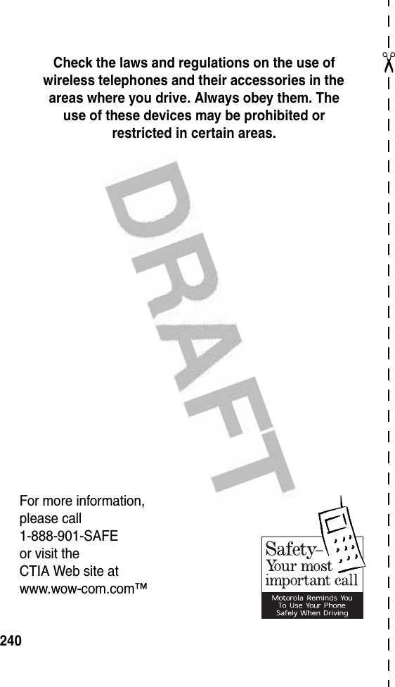 ✂240Check the laws and regulations on the use of wireless telephones and their accessories in the areas where you drive. Always obey them. The use of these devices may be prohibited or restricted in certain areas.For more information,please call1-888-901-SAFEor visit theCTIA Web site atwww.wow-com.com™