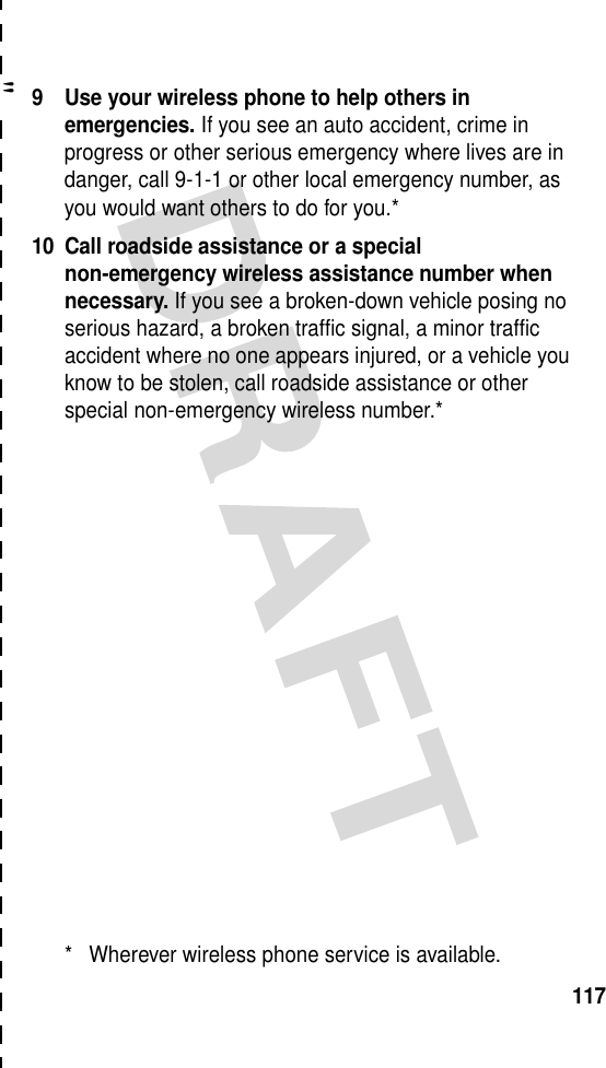 &quot;1179 Use your wireless phone to help others in emergencies. If you see an auto accident, crime in progress or other serious emergency where lives are in danger, call 9-1-1 or other local emergency number, as you would want others to do for you.*10 Call roadside assistance or a special non-emergency wireless assistance number when necessary. If you see a broken-down vehicle posing no serious hazard, a broken traffic signal, a minor traffic accident where no one appears injured, or a vehicle you know to be stolen, call roadside assistance or other special non-emergency wireless number.** Wherever wireless phone service is available.