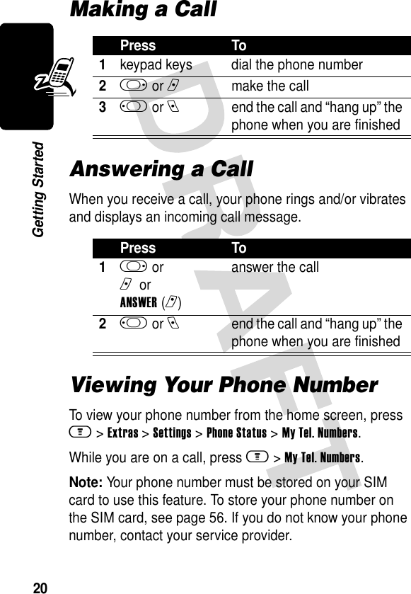 20Getting StartedMaking a CallAnswering a CallWhen you receive a call, your phone rings and/or vibrates and displays an incoming call message.Viewing Your Phone NumberTo view your phone number from the home screen, press m &gt;Extras &gt;Settings &gt;Phone Status &gt;My Tel. Numbers.While you are on a call, press m &gt;My Tel. Numbers.Note: Your phone number must be stored on your SIM card to use this feature. To store your phone number on the SIM card, see page 56. If you do not know your phone number, contact your service provider.Press To1keypad keys dial the phone number2k or n make the call3j or e  end the call and “hang up” the phone when you are finishedPress To1k or n or ANSWER(r) answer the call2j or e  end the call and “hang up” the phone when you are finished