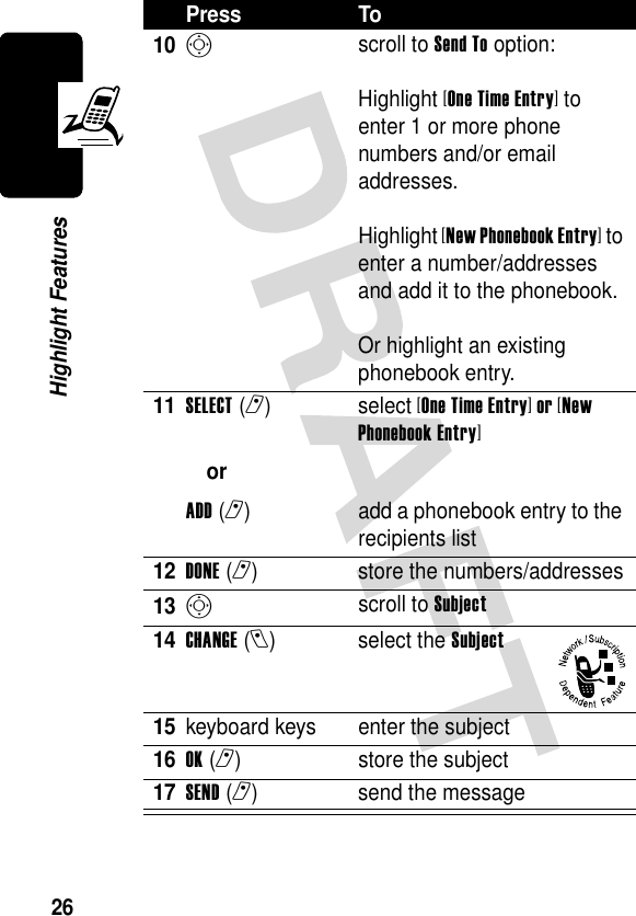 26Highlight Features10S scroll to Send To option:Highlight [One Time Entry] to enter 1 or more phone numbers and/or email addresses.Highlight [New Phonebook Entry] to enter a number/addresses and add it to the phonebook.Or highlight an existing phonebook entry.11SELECT(r) orADD(r) select [One Time Entry] or [New Phonebook Entry]add a phonebook entry to the recipients list12DONE(r) store the numbers/addresses13S scroll to Subject14CHANGE(l) select the Subject15keyboard keys enter the subject16OK(r) store the subject17SEND(r) send the messagePress To