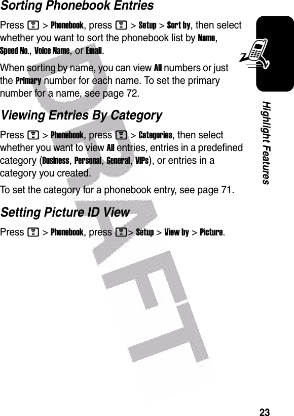  23Highlight FeaturesSorting Phonebook EntriesPress M&gt;Phonebook, press M&gt;Setup&gt;Sort by, then select whether you want to sort the phonebook list by Name, Speed No., Voice Name, or Email.When sorting by name, you can view All numbers or just the Primary number for each name. To set the primary number for a name, see page 72.Viewing Entries By CategoryPress M&gt;Phonebook, press M&gt;Categories, then select whether you want to view All entries, entries in a predefined category (Business, Personal, General, VIPs), or entries in a category you created.To set the category for a phonebook entry, see page 71.Setting Picture ID ViewPress M &gt;Phonebook, press M&gt;Setup &gt;View by &gt;Picture. 