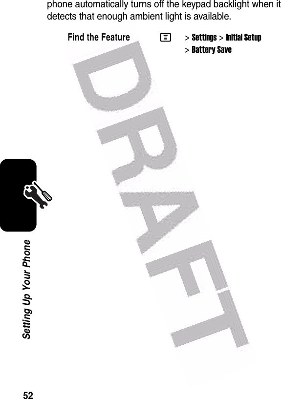  52Setting Up Your Phonephone automatically turns off the keypad backlight when it detects that enough ambient light is available.Find the FeatureM&gt;Settings &gt;Initial Setup &gt;Battery Save