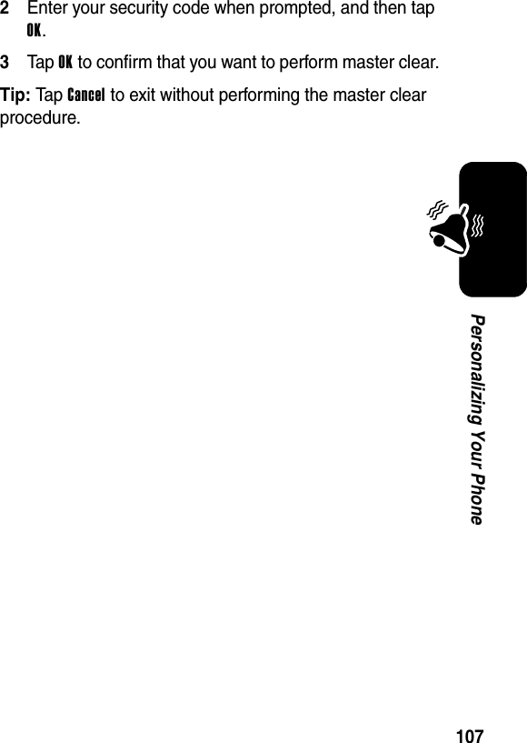  107Personalizing Your Phone2Enter your security code when prompted, and then tap OK.3Tap OK to confirm that you want to perform master clear.Tip: Tap Cancel to exit without performing the master clear procedure.