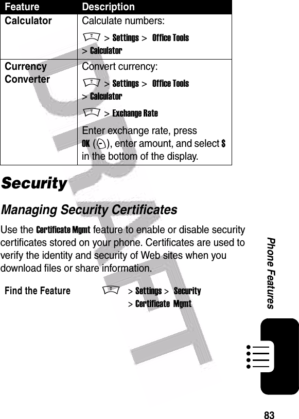  83Phone FeaturesSecurityManaging Security CertificatesUse the Certificate Mgmt feature to enable or disable security certificates stored on your phone. Certificates are used to verify the identity and security of Web sites when you download files or share information.CalculatorCalculate numbers:M &gt; Settings &gt;  Office Tools &gt; CalculatorCurrency Converter Convert currency:M &gt; Settings &gt;  Office Tools &gt; CalculatorM &gt; Exchange RateEnter exchange rate, press OK (+), enter amount, and select $ in the bottom of the display.Find the FeatureM&gt; Settings &gt;  Security &gt; Certificate  MgmtFeature Description