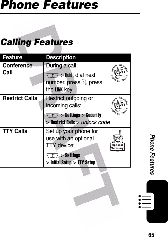  65Phone FeaturesPhone Features Calling FeaturesFeature DescriptionConference Call During a call:M &gt; Hold, dial next number, press O, press the LINK keyRestrict CallsRestrict outgoing or incoming calls:M &gt; Settings &gt; Security &gt; Restrict Calls &gt; unlock codeTTY Calls Set up your phone for use with an optional TTY device:M &gt; Settings &gt; Initial Setup &gt; TTY Setup032380o032380o