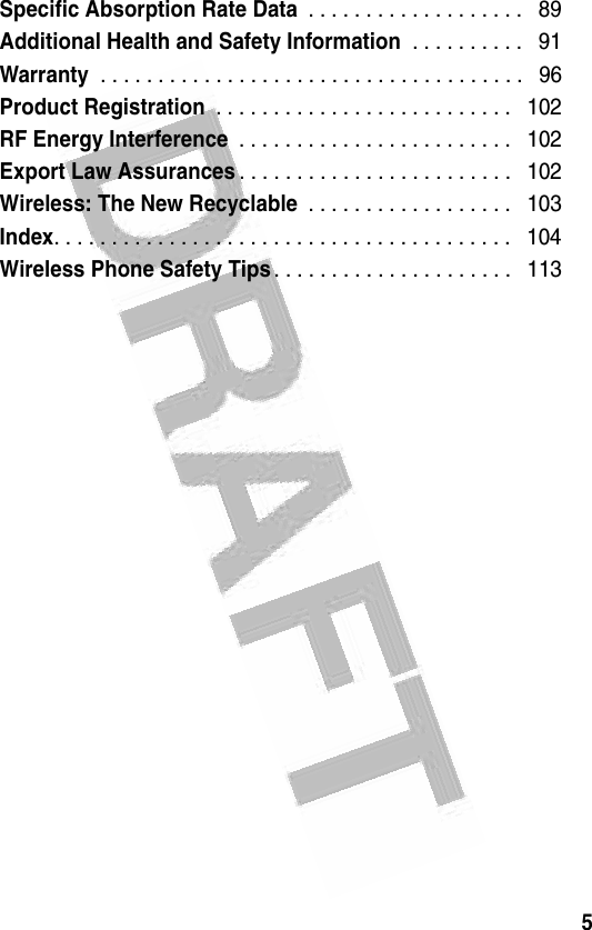 5 Specific Absorption Rate Data . . . . . . . . . . . . . . . . . . .   89Additional Health and Safety Information . . . . . . . . . .   91Warranty . . . . . . . . . . . . . . . . . . . . . . . . . . . . . . . . . . . . .   96Product Registration . . . . . . . . . . . . . . . . . . . . . . . . . .   102RF Energy Interference . . . . . . . . . . . . . . . . . . . . . . . .   102Export Law Assurances. . . . . . . . . . . . . . . . . . . . . . . .   102Wireless: The New Recyclable . . . . . . . . . . . . . . . . . .   103Index. . . . . . . . . . . . . . . . . . . . . . . . . . . . . . . . . . . . . . . .   104Wireless Phone Safety Tips. . . . . . . . . . . . . . . . . . . . .   113