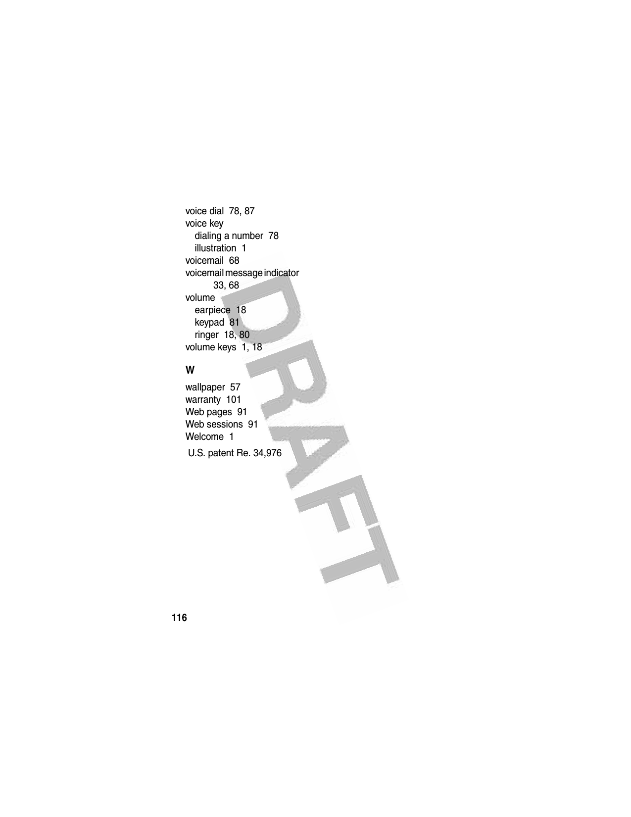 116 voice dial  78, 87voice keydialing a number  78illustration  1voicemail  68voicemail message indicator  33, 68volumeearpiece  18keypad  81ringer  18, 80volume keys  1, 18Wwallpaper  57warranty  101Web pages  91Web sessions  91Welcome  1 U.S. patent Re. 34,976
