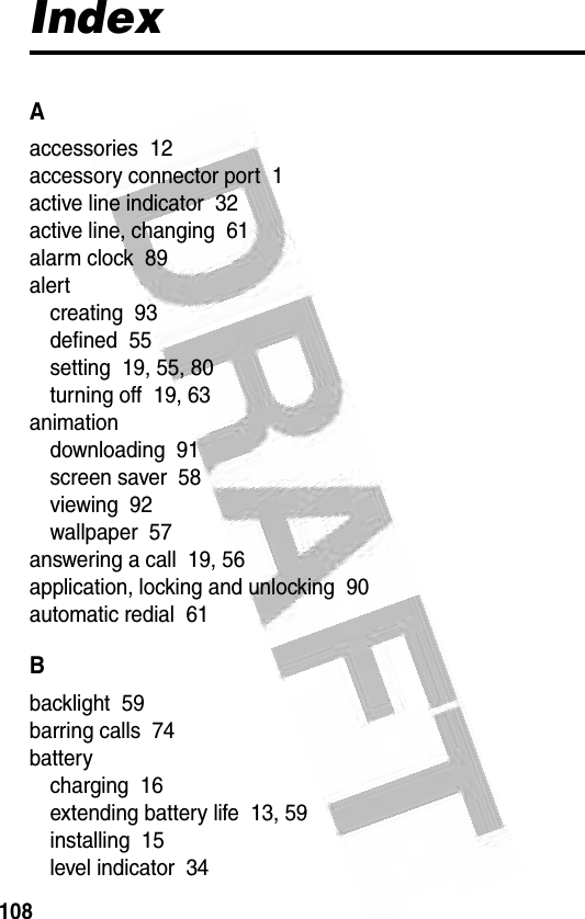 108 IndexAaccessories  12accessory connector port  1active line indicator  32active line, changing  61alarm clock  89alertcreating  93defined  55setting  19, 55, 80turning off  19, 63animationdownloading  91screen saver  58viewing  92wallpaper  57answering a call  19, 56application, locking and unlocking  90automatic redial  61Bbacklight  59barring calls  74batterycharging  16extending battery life  13, 59installing  15level indicator  34