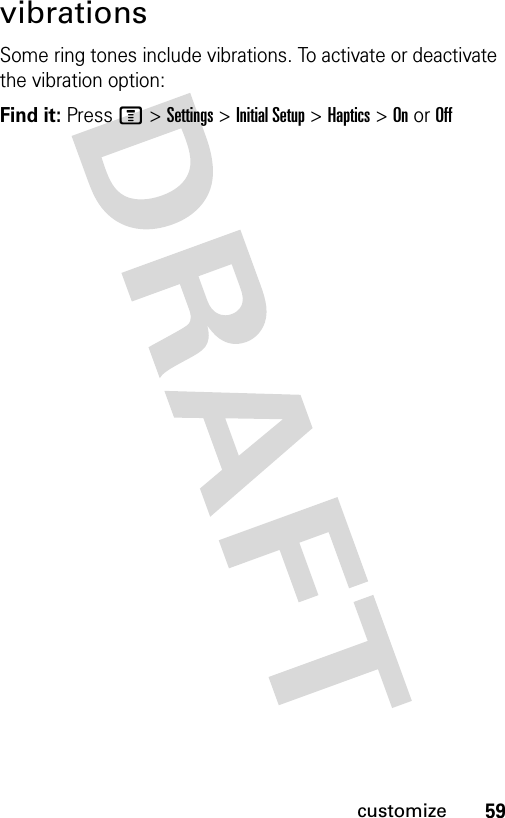 59customizevibrationsSome ring tones include vibrations. To activate or deactivate the vibration option:Find it: Press M &gt;Settings &gt;Initial Setup &gt;Haptics &gt; On or Off