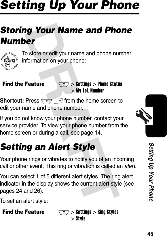 DRAFT 45Setting Up Your PhoneSetting Up Your PhoneStoring Your Name and Phone NumberTo store or edit your name and phone number information on your phone:Shortcut: Press M# from the home screen to edit your name and phone number.If you do not know your phone number, contact your service provider. To view your phone number from the home screen or during a call, see page 14.Setting an Alert StyleYour phone rings or vibrates to notify you of an incoming call or other event. This ring or vibration is called an alert.You can select 1 of 5 different alert styles. The ring alert indicator in the display shows the current alert style (see pages 24 and 26).To set an alert style:Find the FeatureM&gt;Settings &gt;Phone Status &gt;My Tel. NumberFind the FeatureM&gt;Settings &gt;Ring Styles &gt;Style032380o