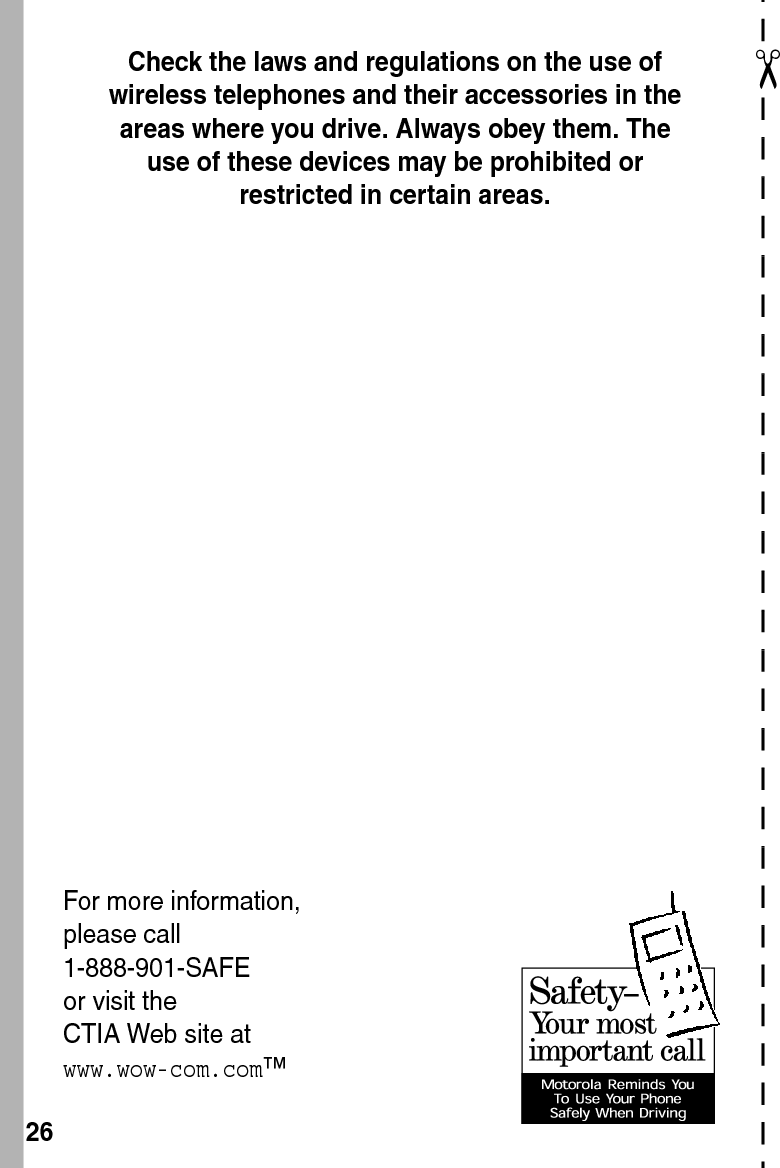  26✂Check the laws and regulations on the use of wireless telephones and their accessories in the areas where you drive. Always obey them. The use of these devices may be prohibited or restricted in certain areas.For more information, please call 1-888-901-SAFE or visit the CTIA Web site at www.wow-com.com™