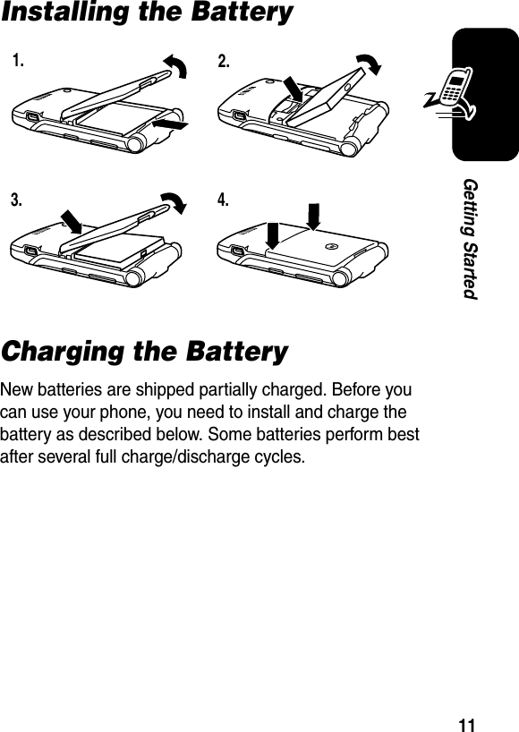  11Getting StartedInstalling the BatteryCharging the BatteryNew batteries are shipped partially charged. Before you can use your phone, you need to install and charge the battery as described below. Some batteries perform best after several full charge/discharge cycles. 1. 2.3. 4.