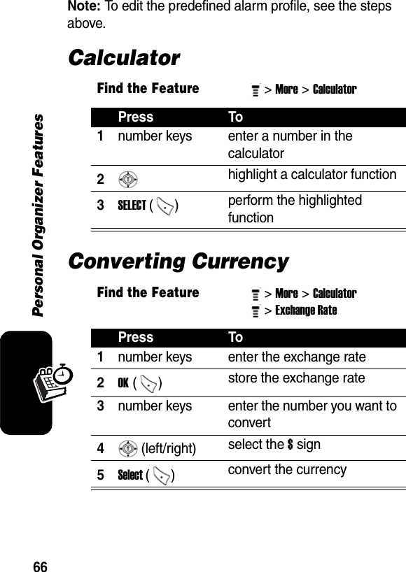 66Personal Organizer FeaturesNote: To edit the predefined alarm profile, see the steps above. CalculatorConverting CurrencyFind the Feature&gt; More&gt; Calculator Press To1number keys  enter a number in the calculator 2 highlight a calculator function 3SELECT ()  perform the highlighted function Find the Feature&gt; More&gt; Calculator &gt; Exchange Rate Press To1number keys  enter the exchange rate 2OK ()  store the exchange rate 3number keys  enter the number you want to convert4 (left/right) select the $ sign5Select ()  convert the currency