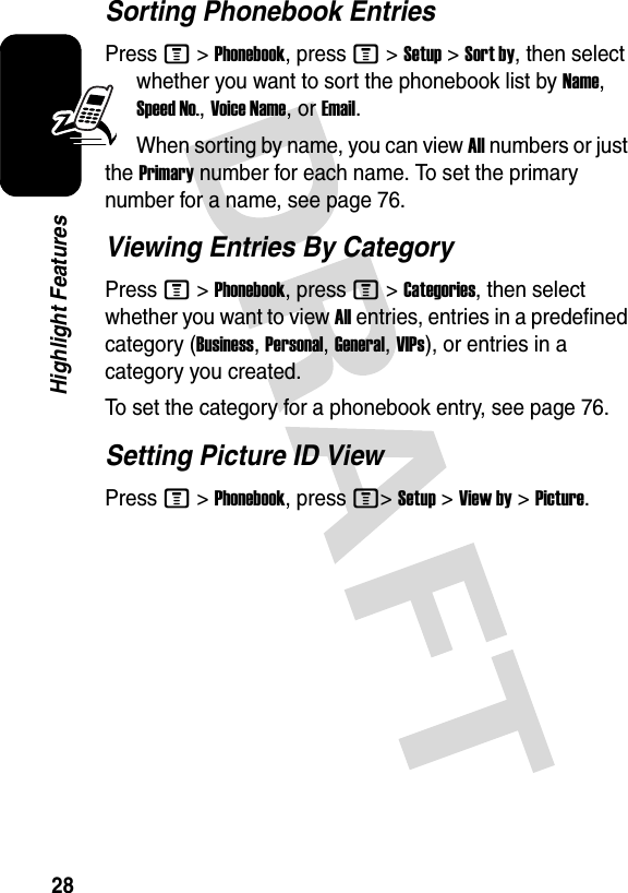 28Highlight FeaturesSorting Phonebook EntriesPress M&gt;Phonebook, press M&gt;Setup&gt;Sort by, then select whether you want to sort the phonebook list by Name, Speed No., Voice Name, or Email.When sorting by name, you can view All numbers or just the Primary number for each name. To set the primary number for a name, see page 76.Viewing Entries By CategoryPress M&gt;Phonebook, press M&gt;Categories, then select whether you want to view All entries, entries in a predefined category (Business, Personal, General, VIPs), or entries in a category you created.To set the category for a phonebook entry, see page 76.Setting Picture ID ViewPress M &gt;Phonebook, press M&gt;Setup &gt;View by &gt;Picture. 