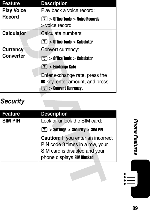 89Phone FeaturesSecurityPlay Voice RecordPlay back a voice record:M &gt;Office Tools &gt;Voice Records &gt; voice recordCalculatorCalculate numbers:M &gt;Office Tools &gt;CalculatorCurrency Converter Convert currency:M &gt;Office Tools &gt;CalculatorM &gt;Exchange RateEnter exchange rate, press the OKkey, enter amount, and press M &gt;Convert Currency.Feature DescriptionSIM PIN Lock or unlock the SIM card:M &gt;Settings &gt;Security &gt;SIM PINCaution: If you enter an incorrect PIN code 3 times in a row, your SIM card is disabled and your phone displays SIM Blocked.Feature Description