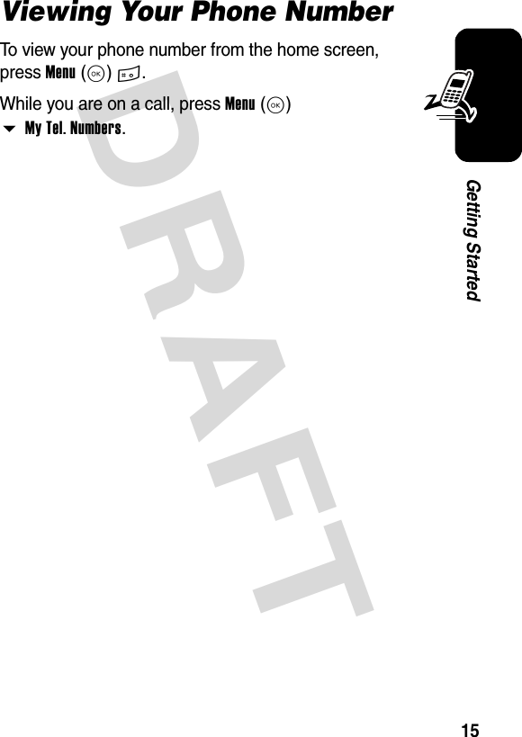 DRAFT 15Getting StartedViewing Your Phone NumberTo view your phone number from the home screen, press Menu(K)#.While you are on a call, press Menu(K) My Tel. Numbers.