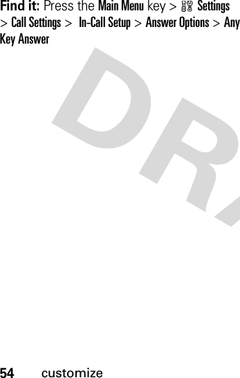 54customizeFind it: Press the Main Menukey &gt;wSettings &gt;Call Settings &gt; In-Call Setup &gt;Answer Options &gt;Any Key Answer