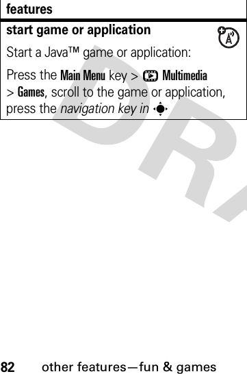 82other features—fun &amp; gamesstart game or applicationStart a Java™ game or application:Press the Main Menu key &gt;hMultimedia &gt;Games, scroll to the game or application, press the navigation key insfeatures