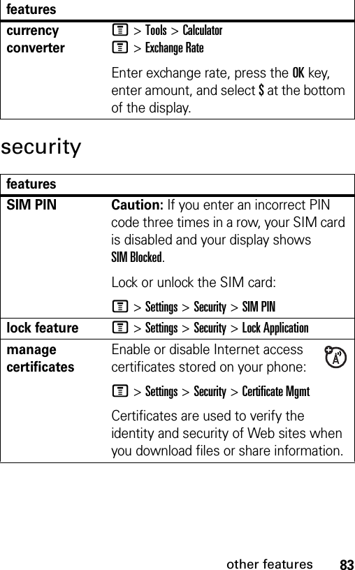 83other featuressecuritycurrency converterM &gt;Tools &gt;CalculatorM&gt;Exchange RateEnter exchange rate, press the OKkey, enter amount, and select $ at the bottom of the display.featuresSIM PIN Caution: If you enter an incorrect PIN code three times in a row, your SIM card is disabled and your display shows SIM Blocked.Lock or unlock the SIM card:M &gt;Settings &gt;Security &gt;SIM PINlock featureM &gt;Settings &gt;Security &gt;Lock Applicationmanage certificatesEnable or disable Internet access certificates stored on your phone:M &gt;Settings &gt;Security &gt;Certificate MgmtCertificates are used to verify the identity and security of Web sites when you download files or share information.features