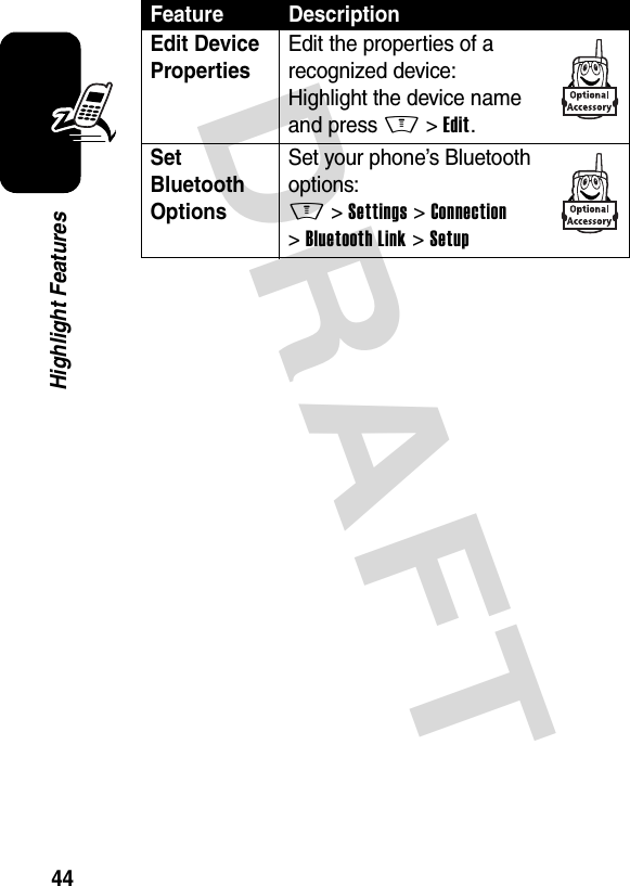 DRAFT 44Highlight FeaturesEdit Device Properties Edit the properties of a recognized device:Highlight the device name and press M&gt;Edit.Set Bluetooth Options Set your phone’s Bluetooth options:M &gt;Settings &gt;Connection &gt;Bluetooth Link &gt;SetupFeature Description