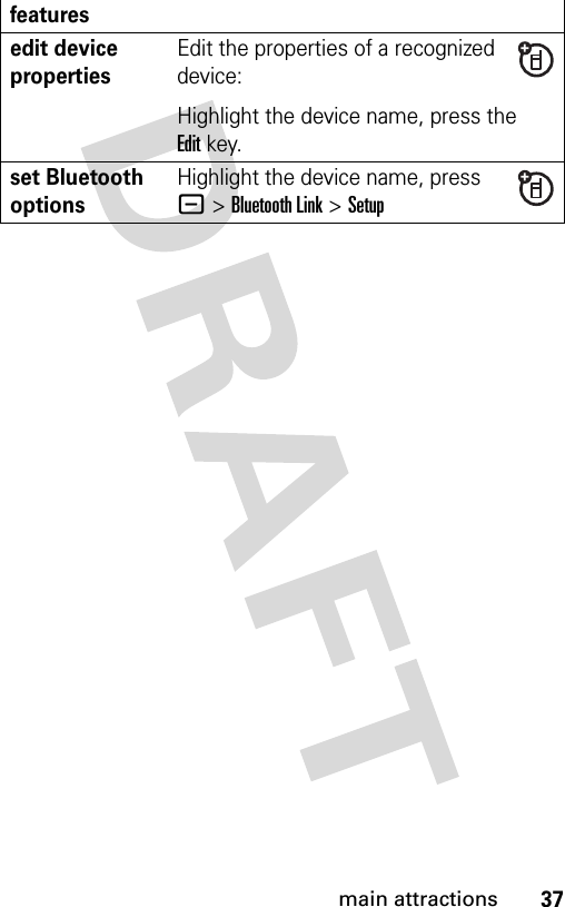 37main attractionsedit device propertiesEdit the properties of a recognized device:Highlight the device name, press the Editkey.set Bluetooth optionsHighlight the device name, press - &gt;Bluetooth Link &gt;Setupfeatures