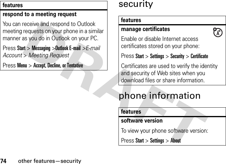 74other features—securitysecurityphone informationrespond to a meeting request You can receive and respond to Outlook meeting requests on your phone in a similar manner as you do in Outlook on your PC.Press Start &gt; Messaging &gt;Outlook E-mail&gt;E-mail Account &gt; Meeting Request Press Menu &gt; Accept, Decline, or Tentativefeaturesfeaturesmanage certificatesEnable or disable Internet access certificates stored on your phone:Press Start &gt;Settings &gt;Security &gt;CertificateCertificates are used to verify the identity and security of Web sites when you download files or share information.featuressoftware versionTo view your phone software version:Press Start &gt;Settings &gt;About