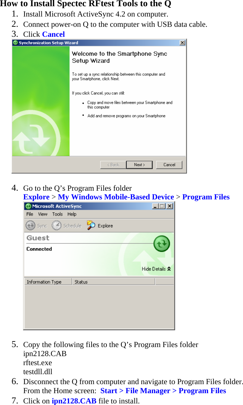 How to Install Spectec RFtest Tools to the Q 1. Install Microsoft ActiveSync 4.2 on computer. 2. Connect power-on Q to the computer with USB data cable. 3. Click Cancel   4. Go to the Q’s Program Files folder Explore &gt; My Windows Mobile-Based Device &gt; Program Files   5. Copy the following files to the Q’s Program Files folder ipn2128.CAB rftest.exe testdll.dll 6. Disconnect the Q from computer and navigate to Program Files folder. From the Home screen:  Start &gt; File Manager &gt; Program Files 7. Click on ipn2128.CAB file to install.  