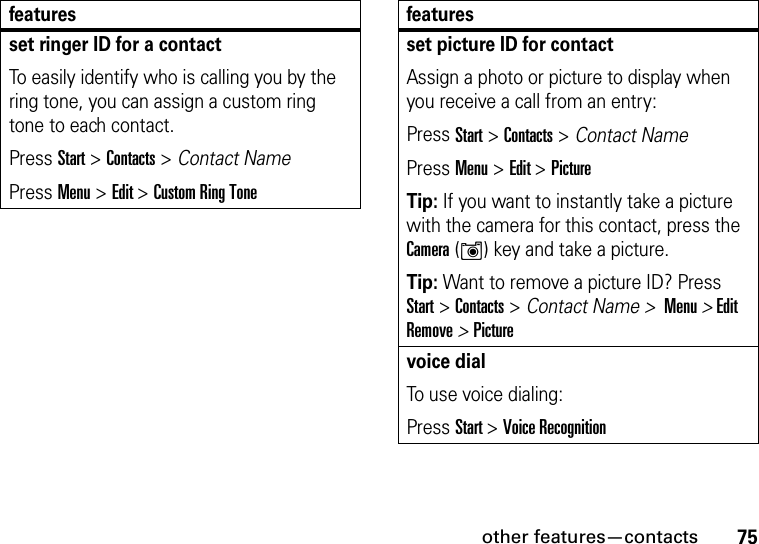 other features—contacts75set ringer ID for a contactTo easily identify who is calling you by the ring tone, you can assign a custom ring tone to each contact. Press Start &gt; Contacts &gt; Contact NamePress Menu &gt; Edit &gt; Custom Ring Tonefeaturesset picture ID for contactAssign a photo or picture to display when you receive a call from an entry:Press Start &gt; Contacts &gt; Contact NamePress Menu &gt; Edit &gt; PictureTip: If you want to instantly take a picture with the camera for this contact, press the Camera (Í) key and take a picture.Tip: Want to remove a picture ID? Press Start &gt; Contacts &gt; Contact Name &gt;  Menu &gt; Edit Remove &gt; Picturevoice dialTo use voice dialing: Press Start &gt;Voice Recognitionfeatures