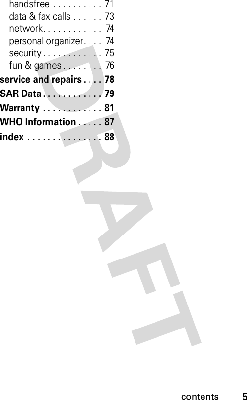 5contentshandsfree . . . . . . . . . . 71data &amp; fax calls . . . . . . 73network. . . . . . . . . . . .  74personal organizer. . . .  74security . . . . . . . . . . . . 75fun &amp; games . . . . . . . . 76service and repairs . . . . 78SAR Data . . . . . . . . . . . . 79Warranty . . . . . . . . . . . . 81WHO Information . . . . . 87index  . . . . . . . . . . . . . . . 88 