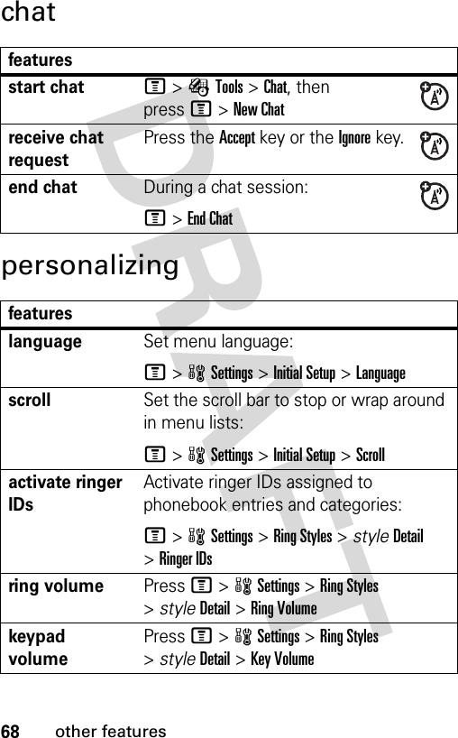 68other featureschatpersonalizingfeaturesstart chatM&gt;ÉTools &gt;Chat, then pressM&gt;New Chatreceive chat requestPress the Accept key or the Ignore key.end chatDuring a chat session:M&gt;End ChatfeatureslanguageSet menu language:M&gt;wSettings &gt;Initial Setup &gt;LanguagescrollSet the scroll bar to stop or wrap around in menu lists:M&gt;wSettings &gt;Initial Setup &gt;Scrollactivate ringer IDs Activate ringer IDs assigned to phonebook entries and categories:M&gt;wSettings &gt;Ring Styles &gt; styleDetail &gt;Ringer IDsring volumePress M&gt;wSettings &gt;Ring Styles &gt;styleDetail &gt;Ring Volumekeypad volumePress M&gt;wSettings &gt;Ring Styles &gt;styleDetail &gt;Key Volume