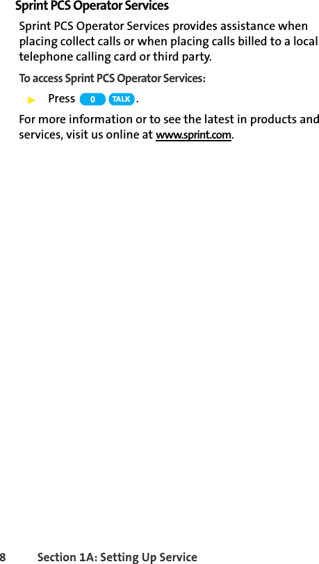 8 Section 1A: Setting Up ServiceSprint PCS Operator ServicesSprint PCS Operator Services provides assistance when placing collect calls or when placing calls billed to a local telephone calling card or third party.To access Sprint PCS Operator Services:ᮣPress .For more information or to see the latest in products and services, visit us online at www.sprint.com.0TA L K