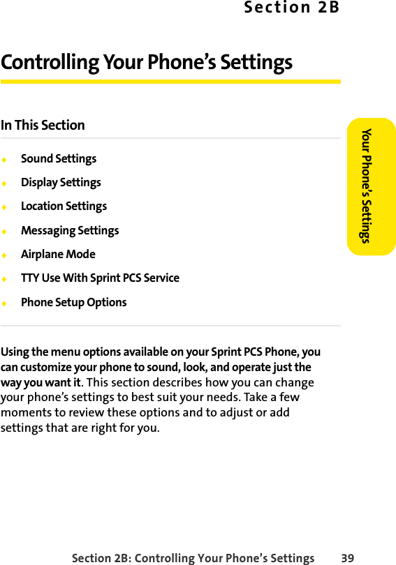 Section 2B: Controlling Your Phone’s Settings 39Your Phone’s SettingsSection 2BControlling Your Phone’s SettingsIn This SectionࡗSound SettingsࡗDisplay SettingsࡗLocation SettingsࡗMessaging SettingsࡗAirplane ModeࡗTTY Use With Sprint PCS ServiceࡗPhone Setup OptionsUsing the menu options available on your Sprint PCS Phone, you can customize your phone to sound, look, and operate just the way you want it. This section describes how you can change your phone’s settings to best suit your needs. Take a few moments to review these options and to adjust or add settings that are right for you.