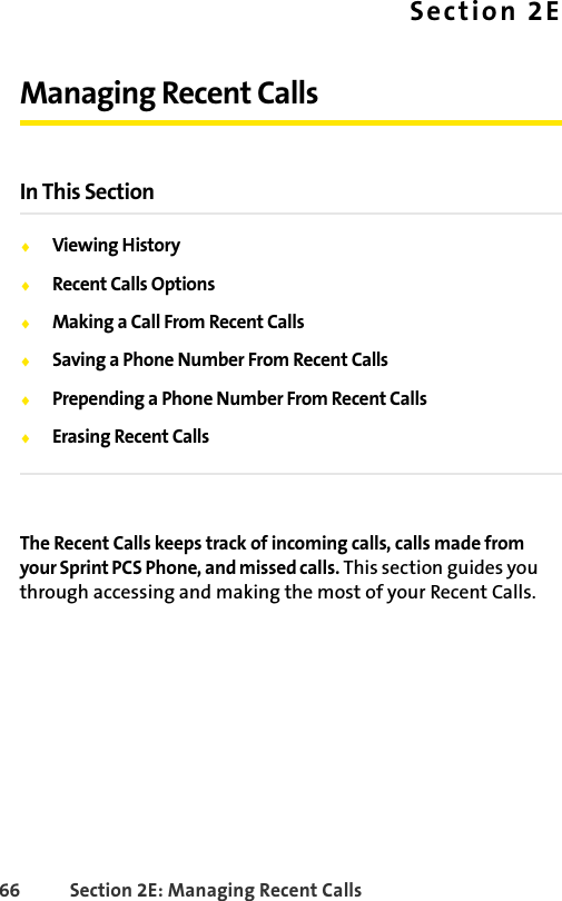 66 Section 2E: Managing Recent CallsSection 2EManaging Recent CallsIn This SectionࡗViewing History ࡗRecent Calls OptionsࡗMaking a Call From Recent CallsࡗSaving a Phone Number From Recent CallsࡗPrepending a Phone Number From Recent CallsࡗErasing Recent CallsThe Recent Calls keeps track of incoming calls, calls made from your Sprint PCS Phone, and missed calls. This section guides you through accessing and making the most of your Recent Calls.