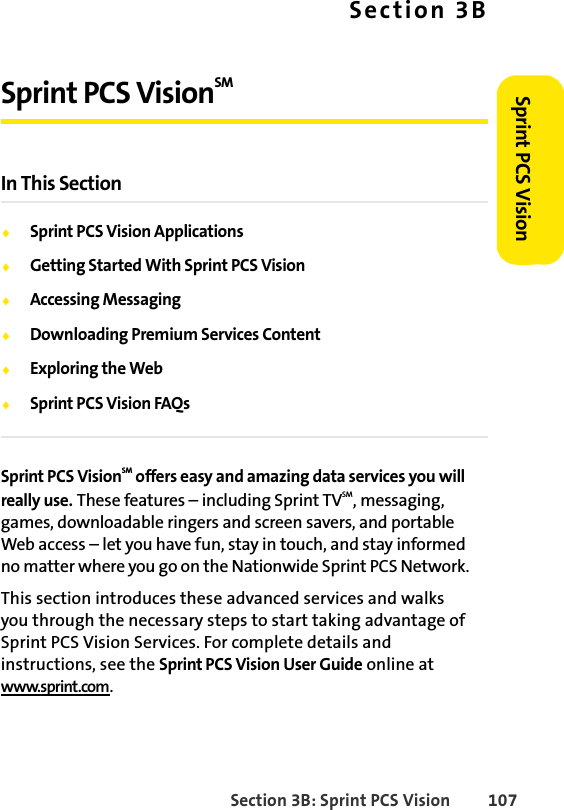 Section 3B: Sprint PCS Vision 107Sprint PCS VisionSection 3BSprint PCS VisionSMIn This SectionࡗSprint PCS Vision ApplicationsࡗGetting Started With Sprint PCS VisionࡗAccessing MessagingࡗDownloading Premium Services ContentࡗExploring the WebࡗSprint PCS Vision FAQsSprint PCS VisionSM offers easy and amazing data services you will really use. These features – including Sprint TVSM, messaging, games, downloadable ringers and screen savers, and portable Web access – let you have fun, stay in touch, and stay informed no matter where you go on the Nationwide Sprint PCS Network.This section introduces these advanced services and walks you through the necessary steps to start taking advantage of Sprint PCS Vision Services. For complete details and instructions, see the Sprint PCS Vision User Guide online at www.sprint.com.