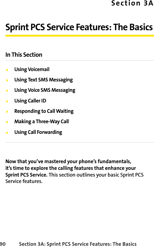 90 Section 3A: Sprint PCS Service Features: The BasicsSection 3ASprint PCS Service Features: The BasicsIn This SectionࡗUsing VoicemailࡗUsing Text SMS MessagingࡗUsing Voice SMS MessagingࡗUsing Caller IDࡗResponding to Call WaitingࡗMaking a Three-Way CallࡗUsing Call ForwardingNow that you’ve mastered your phone’s fundamentals, it’s time to explore the calling features that enhance your Sprint PCS Service. This section outlines your basic Sprint PCS Service features.