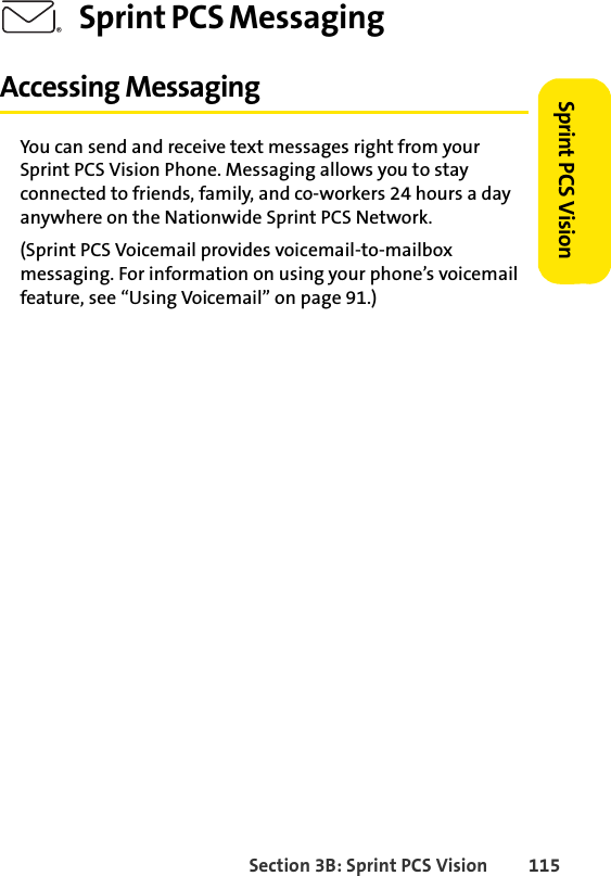 Section 3B: Sprint PCS Vision 115Sprint PCS Vision Sprint PCS MessagingAccessing MessagingYou can send and receive text messages right from your Sprint PCS Vision Phone. Messaging allows you to stay connected to friends, family, and co-workers 24 hours a day anywhere on the Nationwide Sprint PCS Network.(Sprint PCS Voicemail provides voicemail-to-mailbox messaging. For information on using your phone’s voicemail feature, see “Using Voicemail” on page 91.)