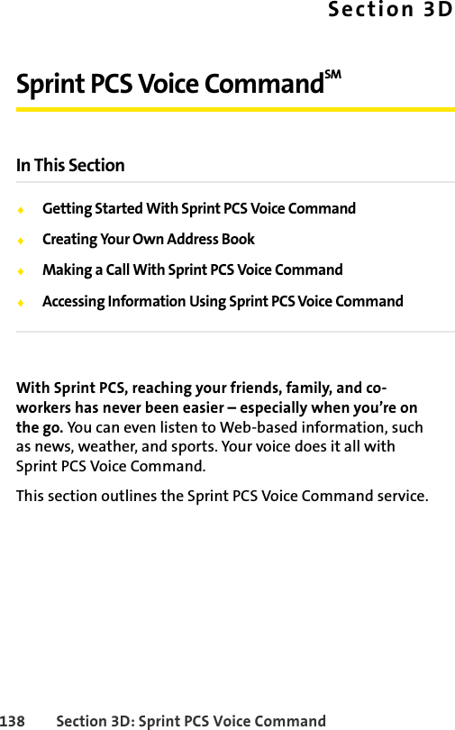 138 Section 3D: Sprint PCS Voice CommandSection 3DSprint PCS Voice CommandSM In This SectionࡗGetting Started With Sprint PCS Voice CommandࡗCreating Your Own Address BookࡗMaking a Call With Sprint PCS Voice CommandࡗAccessing Information Using Sprint PCS Voice CommandWith Sprint PCS, reaching your friends, family, and co-workers has never been easier – especially when you’re on the go. You can even listen to Web-based information, such as news, weather, and sports. Your voice does it all with Sprint PCS Voice Command.This section outlines the Sprint PCS Voice Command service.