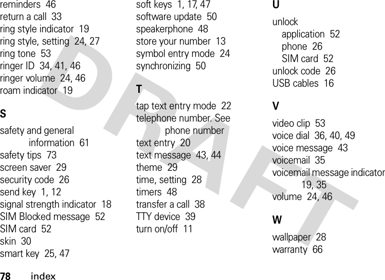 78indexreminders  46return a call  33ring style indicator  19ring style, setting  24, 27ring tone  53ringer ID  34, 41, 46ringer volume  24, 46roam indicator  19Ssafety and general information  61safety tips  73screen saver  29security code  26send key  1, 12signal strength indicator  18SIM Blocked message  52SIM card  52skin  30smart key  25, 47soft keys  1, 17, 47software update  50speakerphone  48store your number  13symbol entry mode  24synchronizing  50Ttap text entry mode  22telephone number. See phone numbertext entry  20text message  43, 44theme  29time, setting  28timers  48transfer a call  38TTY device  39turn on/off  11Uunlockapplication  52phone  26SIM card  52unlock code  26USB cables  16Vvideo clip  53voice dial  36, 40, 49voice message  43voicemail  35voicemail message indicator  19, 35volume  24, 46Wwallpaper  28warranty  66