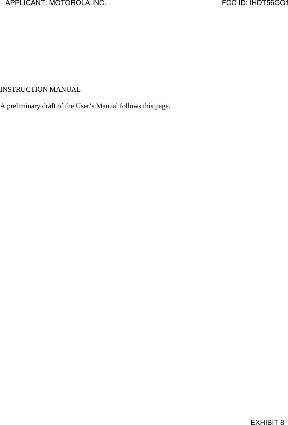         INSTRUCTION MANUAL  A preliminary draft of the User’s Manual follows this page.  APPLICANT: MOTOROLA,INC.                              FCC ID: IHDT56GG1                                            EXHIBIT 8