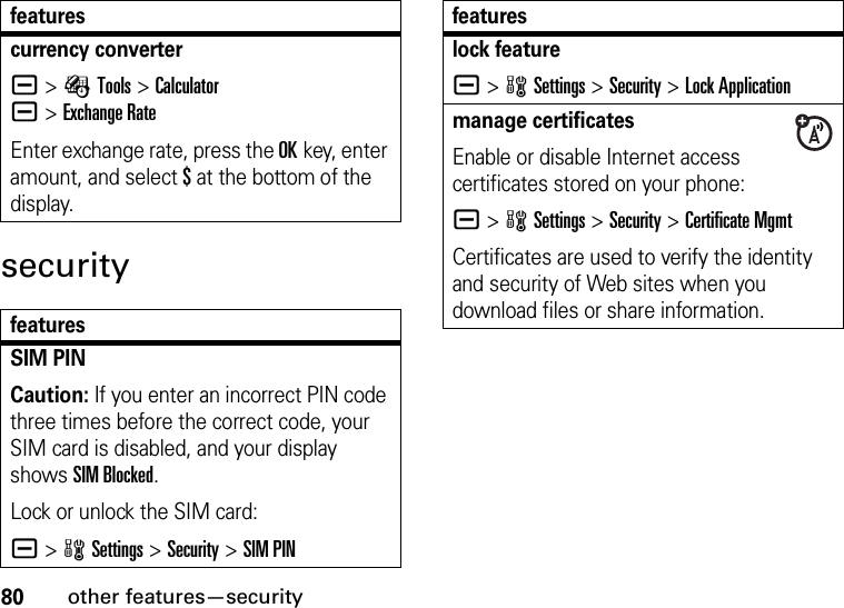 80other features—securitysecuritycurrency convertera &gt;ÉTools &gt;Calculatora&gt;Exchange RateEnter exchange rate, press the OKkey, enter amount, and select $ at the bottom of the display.featuresSIM PINCaution: If you enter an incorrect PIN code three times before the correct code, your SIM card is disabled, and your display shows SIM Blocked.Lock or unlock the SIM card:a &gt;wSettings &gt;Security &gt;SIM PINfeatureslock featurea &gt;wSettings &gt;Security &gt;Lock Applicationmanage certificatesEnable or disable Internet access certificates stored on your phone:a &gt;wSettings &gt;Security &gt;Certificate MgmtCertificates are used to verify the identity and security of Web sites when you download files or share information.features