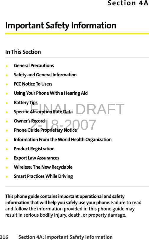 FINAL DRAFT2-18-2007216 Section 4A: Important Safety InformationSection 4AImportant Safety InformationIn This Section⽧General Precautions⽧Safety and General Information⽧FCC Notice To Users⽧Using Your Phone With a Hearing Aid⽧Battery Tips⽧Specific Absorption Rate Data⽧Owner’s Record⽧Phone Guide Proprietary Notice⽧Information From the World Health Organization⽧Product Registration⽧Export Law Assurances⽧Wireless: The New Recyclable⽧Smart Practices While DrivingThis phone guide contains important operational and safety information that will help you safely use your phone. Failure to read and follow the information provided in this phone guide may result in serious bodily injury, death, or property damage.