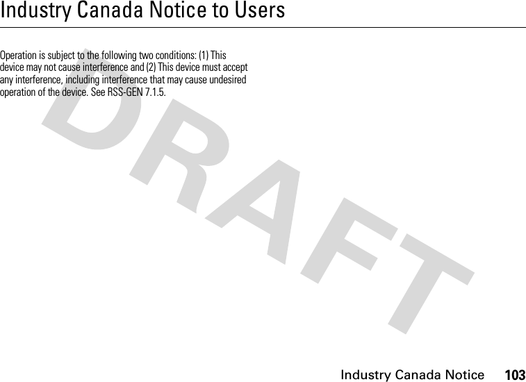 Industry Canada Notice103Industry Canada Notice to UsersIndustry Canada NoticeOperation is subject to the following two conditions: (1) This device may not cause interference and (2) This device must accept any interference, including interference that may cause undesired operation of the device. See RSS-GEN 7.1.5.