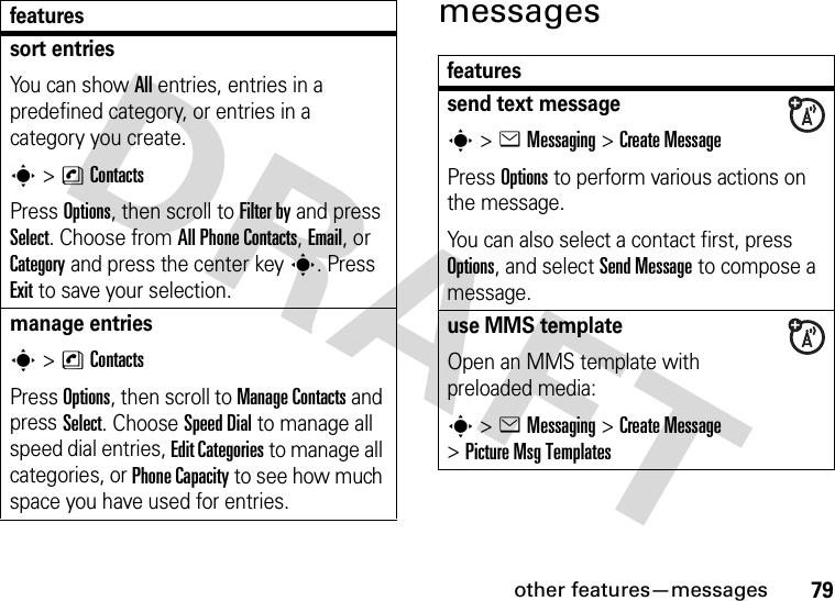 other features—messages79messagessort entriesYou can show All entries, entries in a predefined category, or entries in a category you create.s&gt;nContactsPress Options, then scroll to Filter by and press Select. Choose from All Phone Contacts, Email, or Category and press the center keys. Press Exit to save your selection.manage entriess&gt;nContactsPress Options, then scroll to Manage Contacts and press Select. Choose Speed Dial to manage all speed dial entries, Edit Categories to manage all categories, or Phone Capacity to see how much space you have used for entries.featuresfeaturessend text messages&gt;eMessaging &gt;Create MessagePress Options to perform various actions on the message.You can also select a contact first, press Options, and select Send Message to compose a message.use MMS templateOpen an MMS template with preloaded media:s&gt;eMessaging &gt;Create Message &gt;Picture Msg Templates