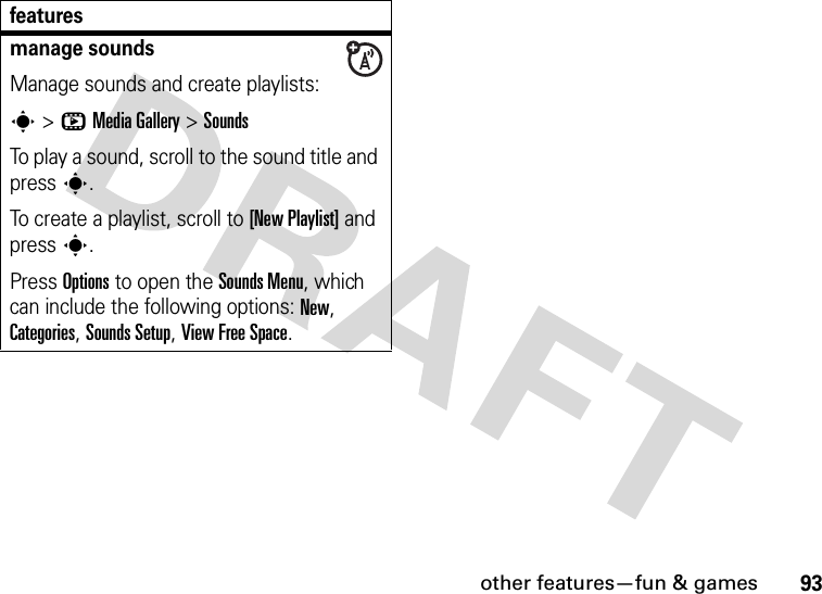 other features—fun &amp; games93manage soundsManage sounds and create playlists:s &gt;hMediaGallery &gt;SoundsTo play a sound, scroll to the sound title and press s.To create a playlist, scroll to [New Playlist] and press s.Press Options to open the Sounds Menu, which can include the following options: New, Categories, Sounds Setup, View Free Space.features