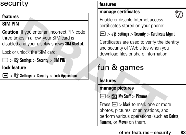 other features—security83securityfun &amp; gamesfeaturesSIM PINCaution: If you enter an incorrect PIN code three times in a row, your SIM card is disabled and your display shows SIM Blocked.Lock or unlock the SIM card:a &gt;wSettings &gt;Security &gt;SIM PINlock featurea &gt;wSettings &gt;Security &gt;Lock Applicationmanage certificatesEnable or disable Internet access certificates stored on your phone:a &gt;wSettings &gt;Security &gt;Certificate MgmtCertificates are used to verify the identity and security of Web sites when you download files or share information.featuresmanage picturesa &gt;hMy Stuff &gt;PicturesPress a&gt;Mark to mark one or more photos, pictures, or animations, and perform various operations (such as Delete, Rename, or Move) on them.features