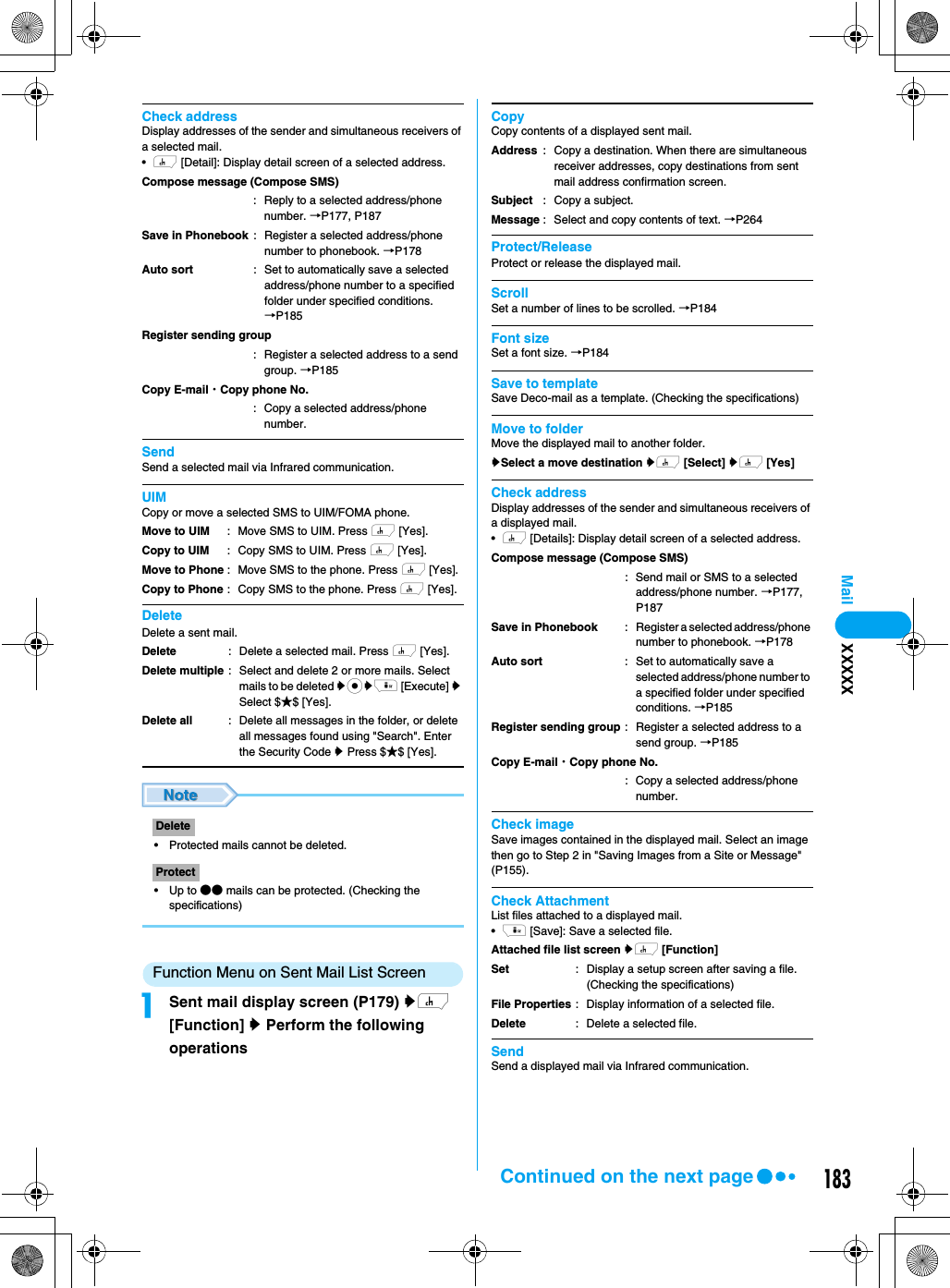 183MailCheck addressDisplay addresses of the sender and simultaneous receivers of a selected mail. •h [Detail]: Display detail screen of a selected address. SendSend a selected mail via Infrared communication.UIMCopy or move a selected SMS to UIM/FOMA phone.DeleteDelete a sent mail.• Protected mails cannot be deleted.•Up to ●● mails can be protected. (Checking the specifications)Function Menu on Sent Mail List ScreenaSent mail display screen (P179) yh [Function] y Perform the following operationsCopyCopy contents of a displayed sent mail.Protect/ReleaseProtect or release the displayed mail.ScrollSet a number of lines to be scrolled. →P184Font sizeSet a font size. →P184Save to templateSave Deco-mail as a template. (Checking the specifications)Move to folderMove the displayed mail to another folder.ySelect a move destination yh [Select] yh [Yes]Check addressDisplay addresses of the sender and simultaneous receivers of a displayed mail. •h [Details]: Display detail screen of a selected address. Check imageSave images contained in the displayed mail. Select an image then go to Step 2 in &quot;Saving Images from a Site or Message&quot; (P155).Check AttachmentList files attached to a displayed mail.•i [Save]: Save a selected file.Attached file list screen yh [Function] SendSend a displayed mail via Infrared communication.Compose message (Compose SMS): Reply to a selected address/phone number. →P177, P187Save in PhonebookAuto sort: Register a selected address/phone number to phonebook. →P178: Set to automatically save a selected address/phone number to a specified folder under specified conditions.→P185Register sending group: Register a selected address to a send group. →P185Copy E-mail・Copy phone No.: Copy a selected address/phone number.Move to UIMCopy to UIMMove to PhoneCopy to Phone: Move SMS to UIM. Press h [Yes].: Copy SMS to UIM. Press h [Yes].: Move SMS to the phone. Press h [Yes].: Copy SMS to the phone. Press h [Yes].DeleteDelete multipleDelete all: Delete a selected mail. Press h [Yes].: Select and delete 2 or more mails. Select mails to be deleted ycyi [Execute] y Select $★$ [Yes].: Delete all messages in the folder, or delete all messages found using &quot;Search&quot;. Enter the Security Code y Press $★$ [Yes].DeleteProtectAddressSubjectMessage: Copy a destination. When there are simultaneous receiver addresses, copy destinations from sent mail address confirmation screen.: Copy a subject.: Select and copy contents of text. →P264Compose message (Compose SMS): Send mail or SMS to a selected address/phone number. →P177, P187Save in PhonebookAuto sortRegister sending group: Register a selected address/phone number to phonebook. →P178: Set to automatically save a selected address/phone number to a specified folder under specified conditions. →P185: Register a selected address to a send group. →P185Copy E-mail・Copy phone No.: Copy a selected address/phone number.SetFile PropertiesDelete: Display a setup screen after saving a file. (Checking the specifications): Display information of a selected file.: Delete a selected file. XXXXXContinued on the next page