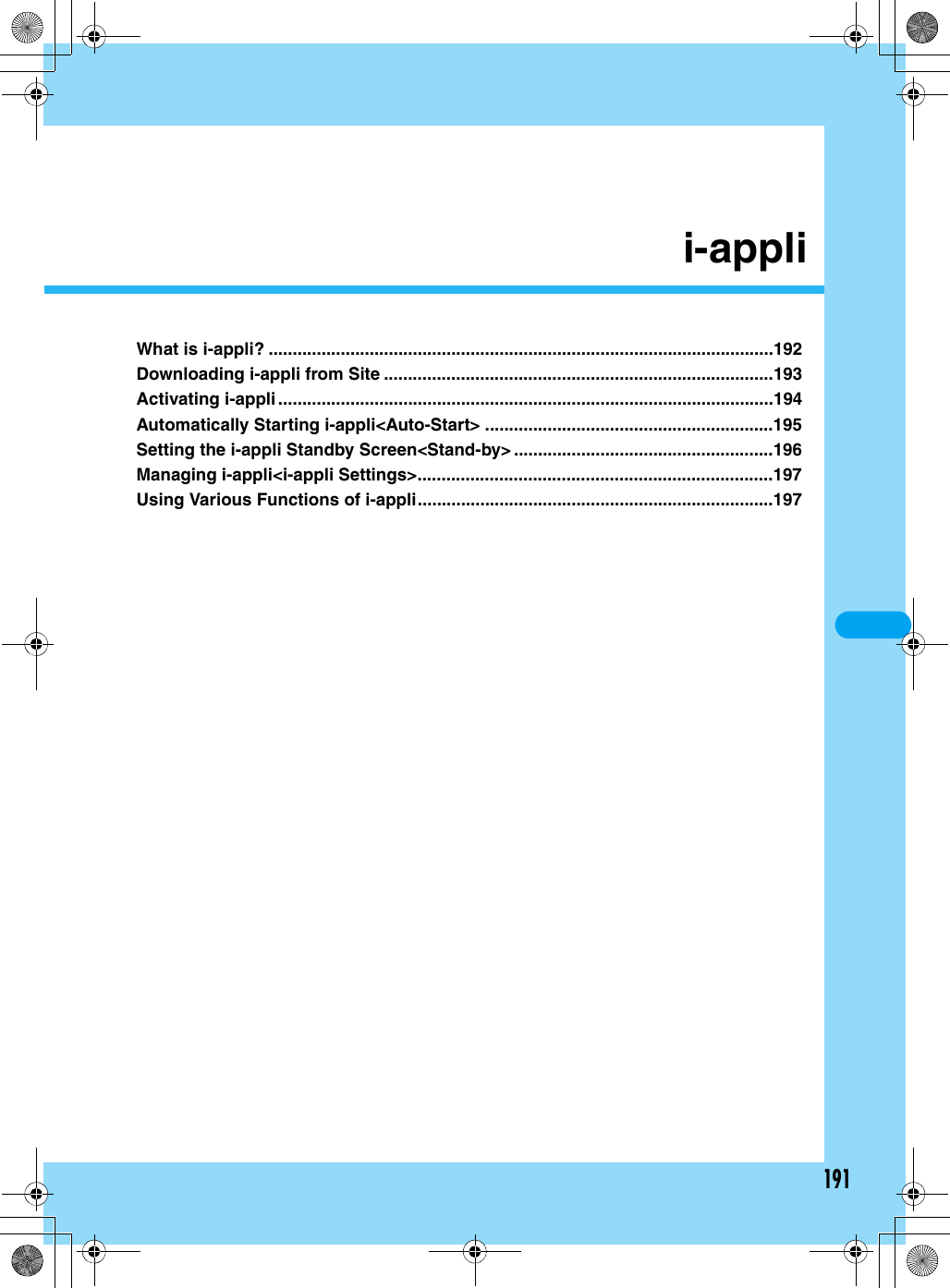 191i-appliWhat is i-appli? .........................................................................................................192Downloading i-appli from Site .................................................................................193Activating i-appli.......................................................................................................194Automatically Starting i-appli&lt;Auto-Start&gt; ............................................................195Setting the i-appli Standby Screen&lt;Stand-by&gt; ......................................................196Managing i-appli&lt;i-appli Settings&gt;..........................................................................197Using Various Functions of i-appli..........................................................................197