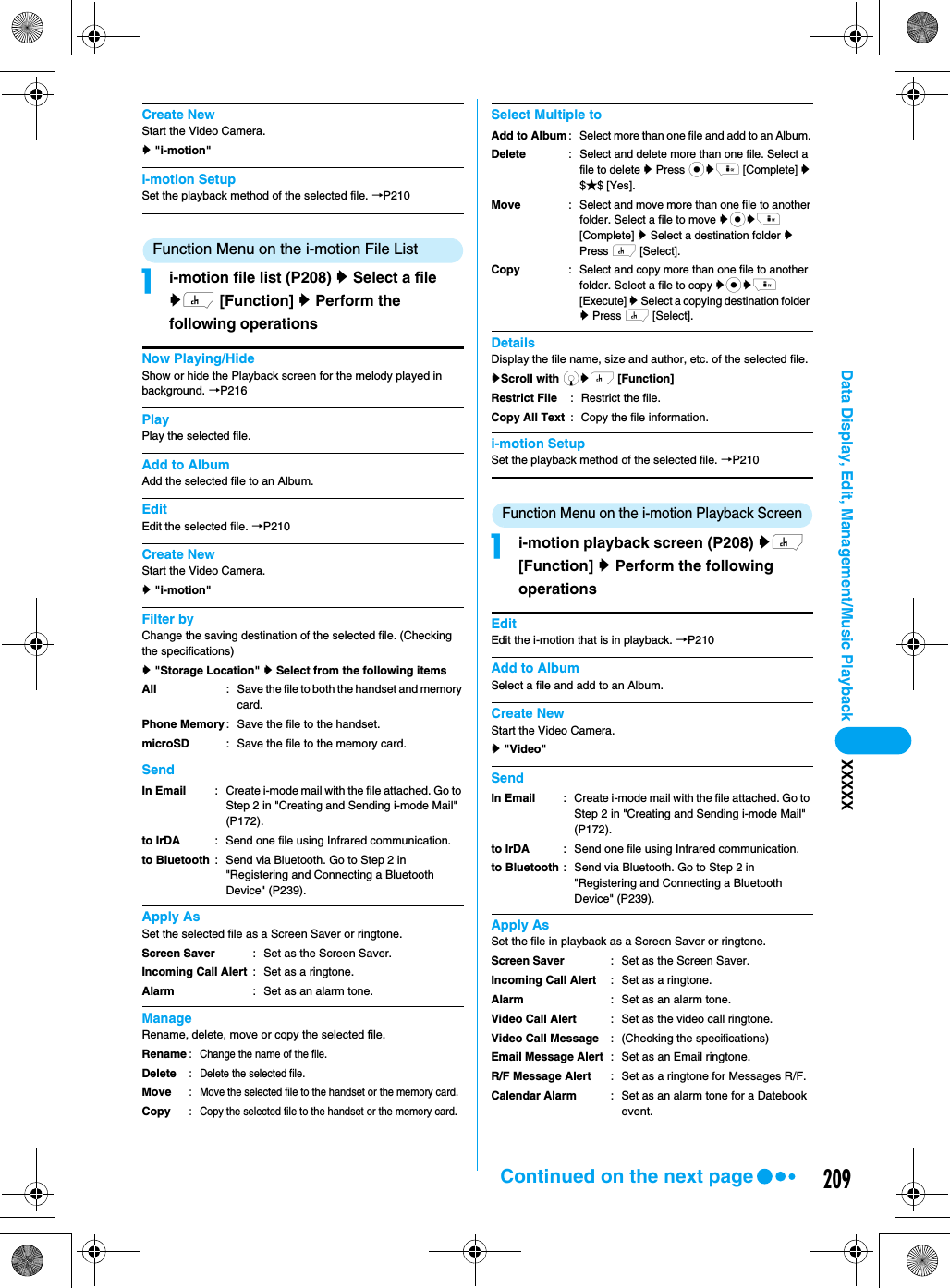 209Data Display, Edit, Management/Music Playback XXXXXCreate NewStart the Video Camera. y &quot;i-motion&quot;i-motion SetupSet the playback method of the selected file. →P210Function Menu on the i-motion File Listai-motion file list (P208) y Select a file yh [Function] y Perform the following operationsNow Playing/HideShow or hide the Playback screen for the melody played in background. →P216PlayPlay the selected file.Add to AlbumAdd the selected file to an Album.EditEdit the selected file. →P210Create NewStart the Video Camera.y &quot;i-motion&quot;Filter byChange the saving destination of the selected file. (Checking the specifications)y &quot;Storage Location&quot; y Select from the following itemsSendApply AsSet the selected file as a Screen Saver or ringtone.ManageRename, delete, move or copy the selected file.Select Multiple toDetailsDisplay the file name, size and author, etc. of the selected file.yScroll with dyh [Function]i-motion SetupSet the playback method of the selected file. →P210Function Menu on the i-motion Playback Screenai-motion playback screen (P208) yh [Function] y Perform the following operationsEditEdit the i-motion that is in playback. →P210Add to AlbumSelect a file and add to an Album.Create NewStart the Video Camera.y &quot;Video&quot;SendApply AsSet the file in playback as a Screen Saver or ringtone.AllPhone MemorymicroSD: Save the file to both the handset and memory card.: Save the file to the handset.: Save the file to the memory card.In Emailto IrDAto Bluetooth: Create i-mode mail with the file attached. Go to Step 2 in &quot;Creating and Sending i-mode Mail&quot; (P172).: Send one file using Infrared communication.: Send via Bluetooth. Go to Step 2 in &quot;Registering and Connecting a Bluetooth Device&quot; (P239).Screen SaverIncoming Call AlertAlarm: Set as the Screen Saver.: Set as a ringtone.: Set as an alarm tone.RenameDeleteMoveCopy: Change the name of the file. : Delete the selected file.: Move the selected file to the handset or the memory card.: Copy the selected file to the handset or the memory card.Add to AlbumDeleteMoveCopy: Select more than one file and add to an Album. : Select and delete more than one file. Select a file to delete y Press cyi [Complete] y $★$ [Yes].: Select and move more than one file to another folder. Select a file to move ycyi [Complete] y Select a destination folder y Press h [Select].: Select and copy more than one file to another folder. Select a file to copy ycyi [Execute] y Select a copying destination folder y Press h [Select].Restrict FileCopy All Text: Restrict the file.: Copy the file information.In Emailto IrDAto Bluetooth: Create i-mode mail with the file attached. Go to Step 2 in &quot;Creating and Sending i-mode Mail&quot; (P172).: Send one file using Infrared communication.: Send via Bluetooth. Go to Step 2 in &quot;Registering and Connecting a Bluetooth Device&quot; (P239).Screen SaverIncoming Call AlertAlarmVideo Call AlertVideo Call MessageEmail Message AlertR/F Message AlertCalendar Alarm: Set as the Screen Saver.: Set as a ringtone.: Set as an alarm tone.: Set as the video call ringtone.: (Checking the specifications): Set as an Email ringtone.: Set as a ringtone for Messages R/F.: Set as an alarm tone for a Datebook event.Continued on the next page