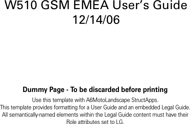 Dummy Page - To be discarded before printingUse this template with A6MotoLandscape StructApps.This template provides formatting for a User Guide and an embedded Legal Guide.All semantically-named elements within the Legal Guide content must have theirRole attributes set to LG.W510 GSM EMEA User’s Guide 12/14/06