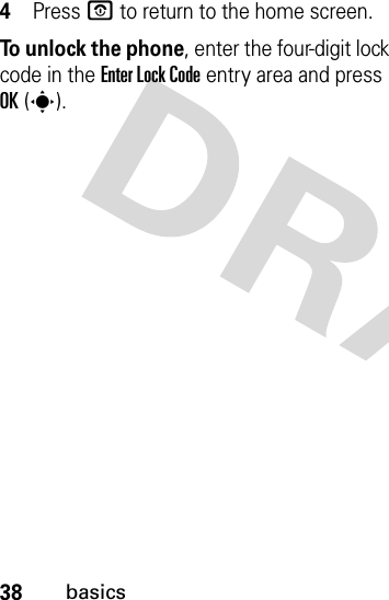 38basics4Press O to return to the home screen.To unlock the phone, enter the four-digit lock code in the Enter Lock Code entry area and press OK(s).